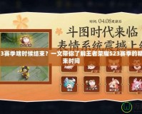 王者S23賽季啥時候結束？一文帶你了解王者榮耀S23賽季的精彩與結束時間