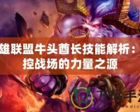 英雄聯(lián)盟牛頭酋長技能解析：掌控戰(zhàn)場的力量之源