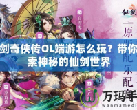 仙劍奇?zhèn)b傳OL端游怎么玩？帶你探索神秘的仙劍世界