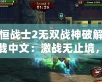 永恒戰(zhàn)士2無(wú)雙戰(zhàn)神破解版下載中文：激戰(zhàn)無(wú)止境，帶你體驗(yàn)超爽戰(zhàn)斗