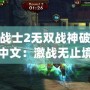 永恒戰(zhàn)士2無雙戰(zhàn)神破解版下載中文：激戰(zhàn)無止境，帶你體驗超爽戰(zhàn)斗