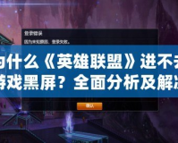 為什么《英雄聯(lián)盟》進(jìn)不去游戲黑屏？全面分析及解決方法