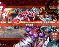 徹底屏蔽煩擾，暢享“DNF”極致游戲體驗——如何利用“屏蔽周圍玩家”功能提升游戲樂趣