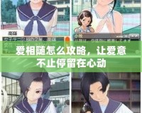 愛相隨怎么攻略，讓愛意不止停留在心動