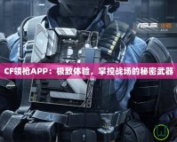 CF領(lǐng)槍APP：極致體驗(yàn)，掌控戰(zhàn)場的秘密武器