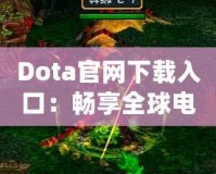 Dota官網(wǎng)下載入口：暢享全球電競盛宴，助你成為戰(zhàn)場之王