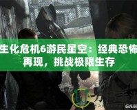 生化危機(jī)6游民星空：經(jīng)典恐怖再現(xiàn)，挑戰(zhàn)極限生存