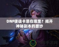 DNF使徒卡恩在哪里？揭開神秘副本的面紗