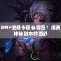 DNF使徒卡恩在哪里？揭開(kāi)神秘副本的面紗