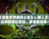 《魔獸世界游戲公告》：踏入艾澤拉斯的奇幻冒險(xiǎn)，勇者的召喚！