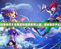 《仙劍奇?zhèn)b傳》全新宣傳視頻震撼上線，帶你重回夢幻江湖！