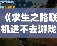 《求生之路聯(lián)機(jī)進(jìn)不去游戲？解決方案大公開，重回戰(zhàn)斗！》
