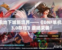 探索地下城新境界——《DNF單機(jī)版13.0存檔》震撼來襲！