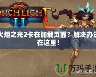 火炬之光2卡在加載頁面？解決辦法在這里！