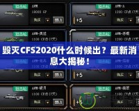 毀滅CFS2020什么時(shí)候出？最新消息大揭秘！