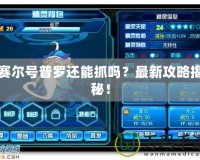 賽爾號普羅還能抓嗎？最新攻略揭秘！