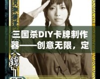 三國(guó)殺DIY卡牌制作器——?jiǎng)?chuàng)意無限，定制專屬你的三國(guó)殺卡牌！