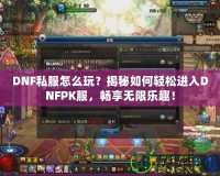 DNF私服怎么玩？揭秘如何輕松進(jìn)入DNFPK服，暢享無(wú)限樂(lè)趣！