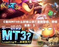 《我叫MT5什么時候公測？全新冒險，燃情來襲！》