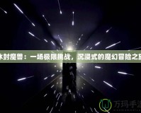 冰封魔獸：一場極限挑戰(zhàn)，沉浸式的魔幻冒險之旅