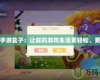 玩心手游盒子：讓你的游戲生活更輕松、更精彩