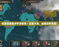 探索征服美洲手游官網(wǎng)：征服大陸，成就你的帝國！