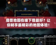 魔獸地圖在哪下載最好？讓你暢享最精彩的地圖體驗！