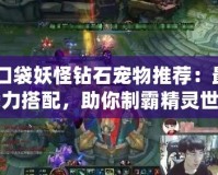 《口袋妖怪鉆石寵物推薦：最佳戰(zhàn)力搭配，助你制霸精靈世界》