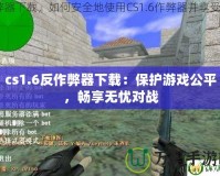 cs1.6反作弊器下載：保護(hù)游戲公平，暢享無憂對戰(zhàn)