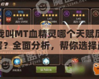 我叫MT血精靈哪個(gè)天賦厲害？全面分析，幫你選擇最適合的天賦！