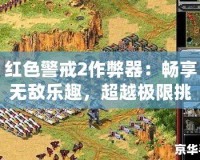 紅色警戒2作弊器：暢享無敵樂趣，超越極限挑戰(zhàn)！