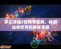 夢幻誅仙2官網(wǎng)尋寶網(wǎng)，暢游仙俠世界的神秘寶藏