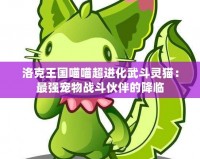 洛克王國喵喵超進(jìn)化武斗靈貓：最強(qiáng)寵物戰(zhàn)斗伙伴的降臨