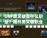 DNF黑又硬是什么職業(yè)？揭開黑又硬職業(yè)的神秘面紗！