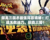 御龍三國志最強(qiáng)陣容揭秘：打造無敵戰(zhàn)力，稱霸三國！