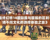 《最終幻想14國際服與國服的區(qū)別：一場不同文化的游戲體驗(yàn)之旅》