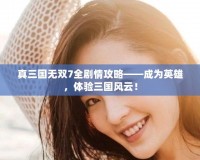 真三國無雙7全劇情攻略——成為英雄，體驗三國風(fēng)云！