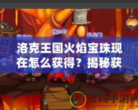 洛克王國(guó)火焰寶珠現(xiàn)在怎么獲得？揭秘獲取途徑與技巧！