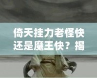 倚天掛力老怪快還是魔王快？揭秘最強角色的速度之謎