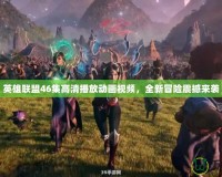 英雄聯(lián)盟46集高清播放動畫視頻，全新冒險震撼來襲