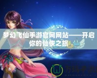 夢幻飛仙手游官網(wǎng)網(wǎng)站——開啟你的仙俠之旅