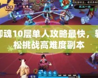 御魂10層單人攻略最快，輕松挑戰(zhàn)高難度副本