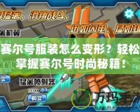 賽爾號服裝怎么變形？輕松掌握賽爾號時尚秘籍！