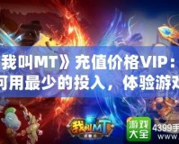 《我叫MT》充值價(jià)格VIP：如何用最少的投入，體驗(yàn)游戲中的奢華享受？