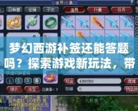 夢幻西游補簽還能答題嗎？探索游戲新玩法，帶你輕松賺福利！