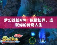 夢幻誅仙GM：縱橫仙界，成就你的傳奇人生