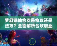 夢幻誅仙合歡是物攻還是法攻？全面解析合歡職業(yè)的特點(diǎn)與戰(zhàn)斗風(fēng)格