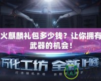 CFM火麒麟禮包多少錢？讓你擁有最強(qiáng)武器的機(jī)會(huì)！