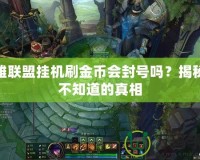英雄聯(lián)盟掛機刷金幣會封號嗎？揭秘你不知道的真相
