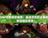 DNF女槍轉(zhuǎn)職推薦：最適合的職業(yè)解析，助你輕松變強(qiáng)！